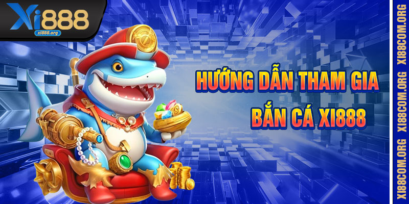 Hướng Dẫn Tham Gia Bắn Cá Xi888
